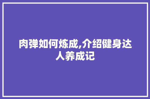 肉弹如何炼成,介绍健身达人养成记
