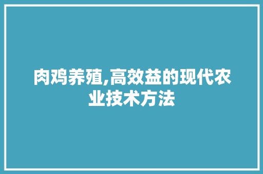 肉鸡养殖,高效益的现代农业技术方法