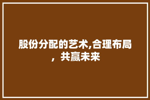 股份分配的艺术,合理布局,共赢未来 股份分配的艺术,合理布局,共赢未来