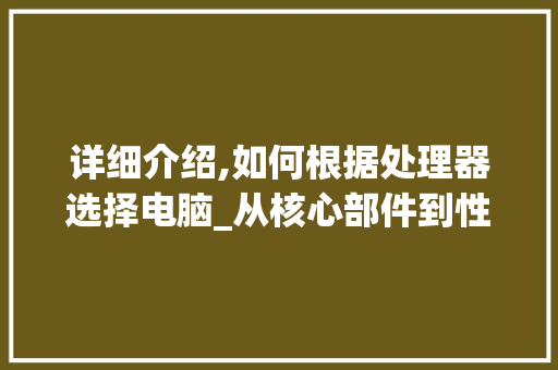 详细介绍,如何根据处理器选择电脑_从核心部件到性能提升之路