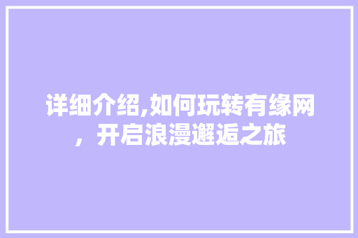 详细介绍,如何玩转有缘网，开启浪漫邂逅之旅