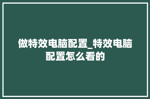 做特效电脑配置_特效电脑配置怎么看的 电脑基础