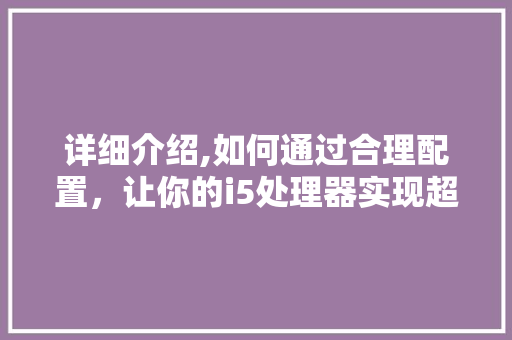 详细介绍,如何通过合理配置，让你的i5处理器实现超频奇迹 操作系统
