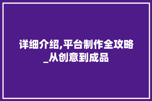 详细介绍,平台制作全攻略_从创意到成品