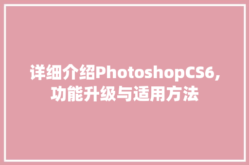 详细介绍PhotoshopCS6,功能升级与适用方法