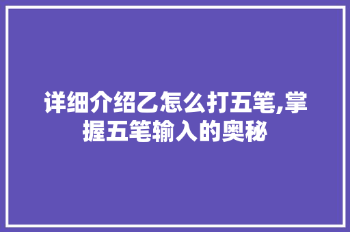详细介绍乙怎么打五笔,掌握五笔输入的奥秘 详细介绍乙怎么打五笔,掌握五笔输入的奥秘