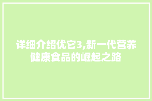 详细介绍优它3,新一代营养健康食品的崛起之路 详细介绍优它3,新一代营养健康食品的崛起之路