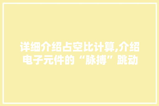 详细介绍占空比计算,介绍电子元件的“脉搏”跳动 详细介绍占空比计算,介绍电子元件的“脉搏”跳动
