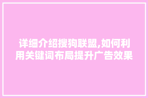 详细介绍搜狗联盟,如何利用关键词布局提升广告效果 详细介绍搜狗联盟,如何利用关键词布局提升广告效果