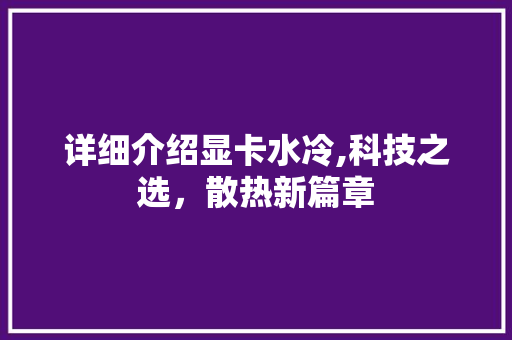 详细介绍显卡水冷,科技之选,散热新篇章 详细介绍显卡水冷,科技之选,散热新篇章