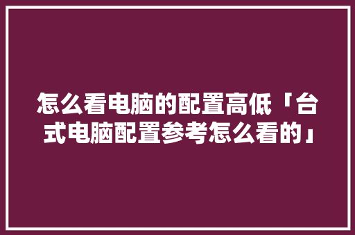 怎么看电脑的配置高低「台式电脑配置参考怎么看的」 网络技术 怎么看电脑的配置高低「台式电脑配置参考怎么看的」 怎么看电脑的配置高低「台式电脑配置参考怎么看的」 网络技术