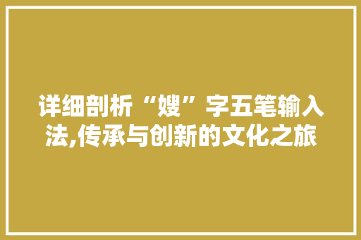 详细剖析“嫂”字五笔输入法,传承与创新的文化之旅