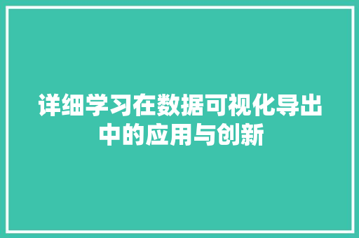 详细学习在数据可视化导出中的应用与创新 网络技术 详细学习在数据可视化导出中的应用与创新 网络技术