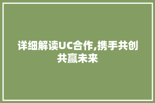 详细解读UC合作,携手共创共赢未来 电脑配置 详细解读UC合作,携手共创共赢未来 电脑配置