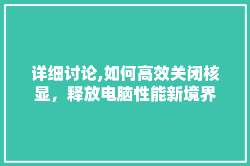 详细讨论,如何高效关闭核显，释放电脑性能新境界 电脑配置
