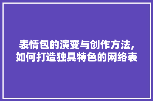 表情包的演变与创作方法,如何打造独具特色的网络表情 电脑配置 表情包的演变与创作方法,如何打造独具特色的网络表情 电脑配置
