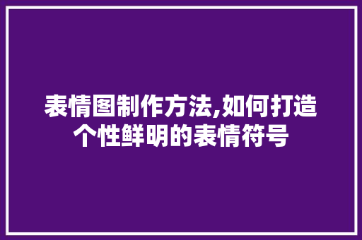 表情图制作方法,如何打造个性鲜明的表情符号