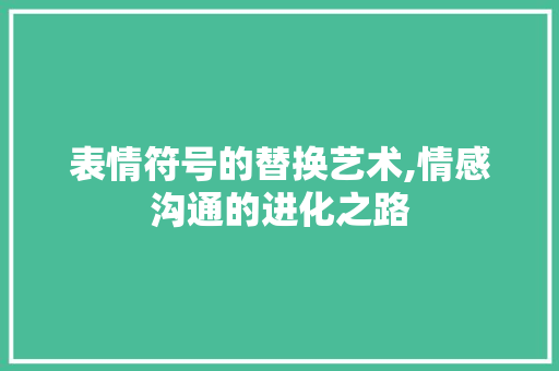 表情符号的替换艺术,情感沟通的进化之路