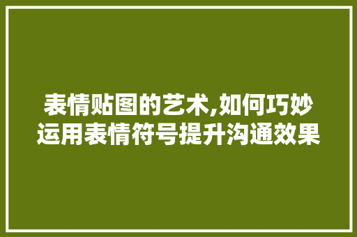 表情贴图的艺术,如何巧妙运用表情符号提升沟通效果