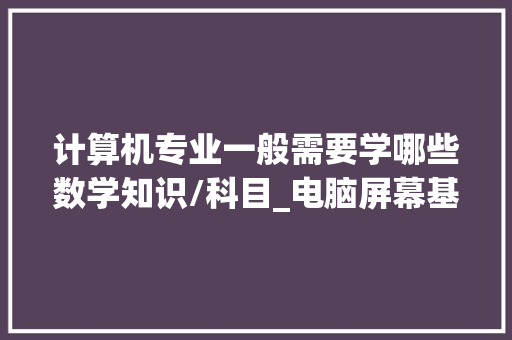 计算机专业一般需要学哪些数学知识/科目_电脑屏幕基础知识