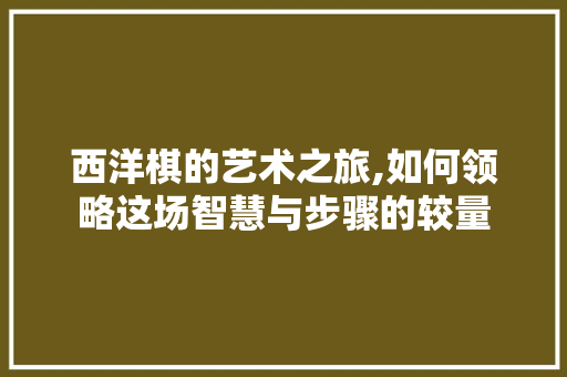 西洋棋的艺术之旅,如何领略这场智慧与步骤的较量