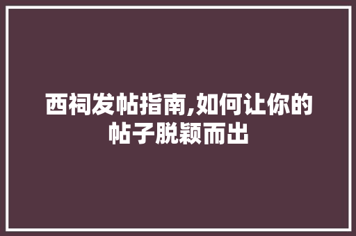 西祠发帖指南,如何让你的帖子脱颖而出
