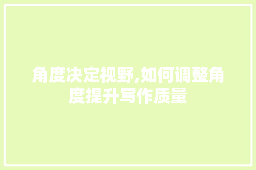 角度决定视野,如何调整角度提升写作质量
