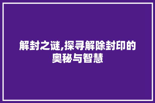 解封之谜,探寻解除封印的奥秘与智慧 解封之谜,探寻解除封印的奥秘与智慧