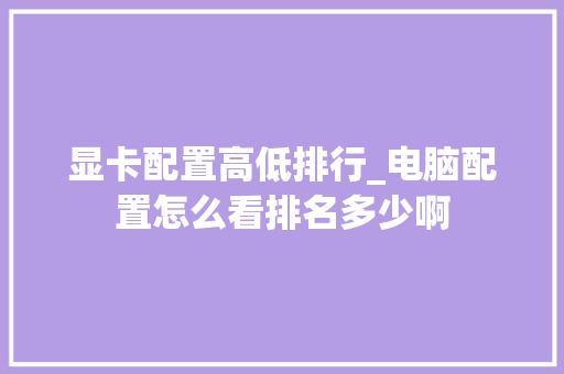 显卡配置高低排行_电脑配置怎么看排名多少啊 电脑配置 显卡配置高低排行_电脑配置怎么看排名多少啊 电脑配置