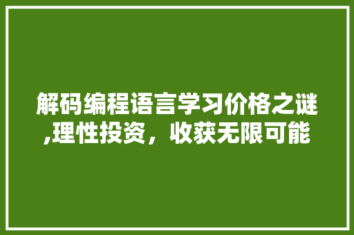 解码编程语言学习价格之谜,理性投资，收获无限可能