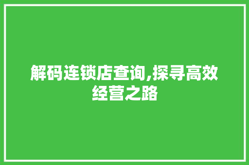 解码连锁店查询,探寻高效经营之路 操作系统 解码连锁店查询,探寻高效经营之路 操作系统