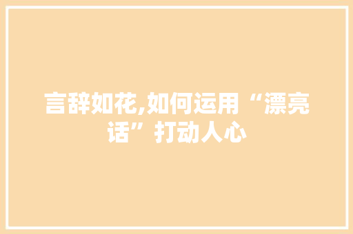 言辞如花,如何运用“漂亮话”打动人心 电脑基础