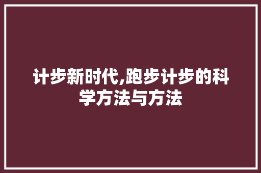 计步新时代,跑步计步的科学方法与方法