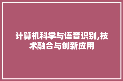 计算机科学与语音识别,技术融合与创新应用