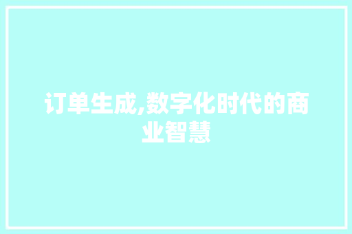 订单生成,数字化时代的商业智慧 订单生成,数字化时代的商业智慧