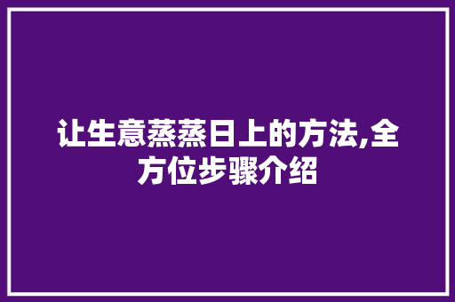 让生意蒸蒸日上的方法,全方位步骤介绍 让生意蒸蒸日上的方法,全方位步骤介绍