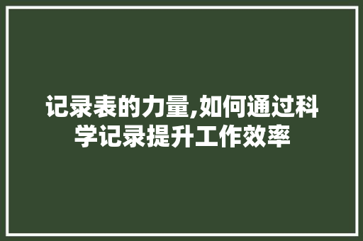 记录表的力量,如何通过科学记录提升工作效率