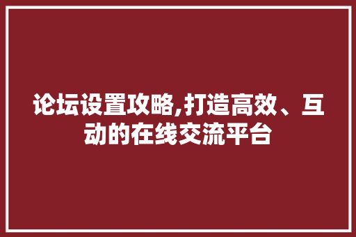 论坛设置攻略,打造高效、互动的在线交流平台 操作系统