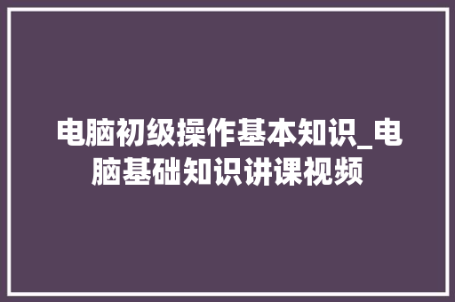 电脑初级操作基本知识_电脑基础知识讲课视频 电脑故障维修