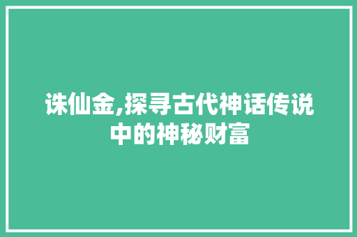 诛仙金,探寻古代神话传说中的神秘财富