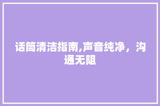 话筒清洁指南,声音纯净，沟通无阻