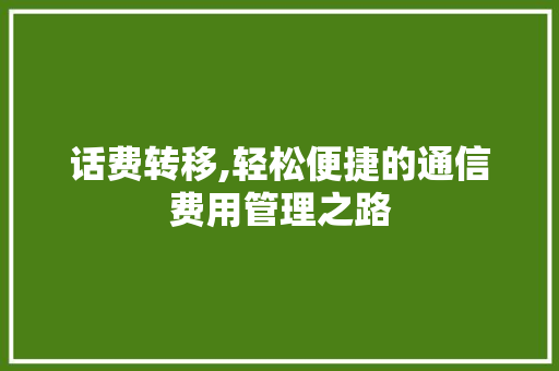 话费转移,轻松便捷的通信费用管理之路