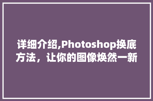 详细介绍,Photoshop换底方法，让你的图像焕然一新！