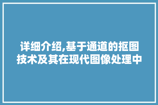 详细介绍,基于通道的抠图技术及其在现代图像处理中的应用 电脑配置 详细介绍,基于通道的抠图技术及其在现代图像处理中的应用 电脑配置