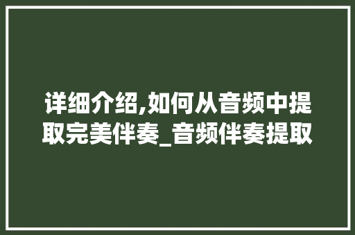 详细介绍,如何从音频中提取完美伴奏_音频伴奏提取方法全攻略