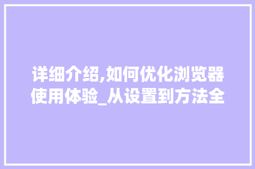 详细介绍,如何优化浏览器使用体验_从设置到方法全方位攻略 详细介绍,如何优化浏览器使用体验_从设置到方法全方位攻略