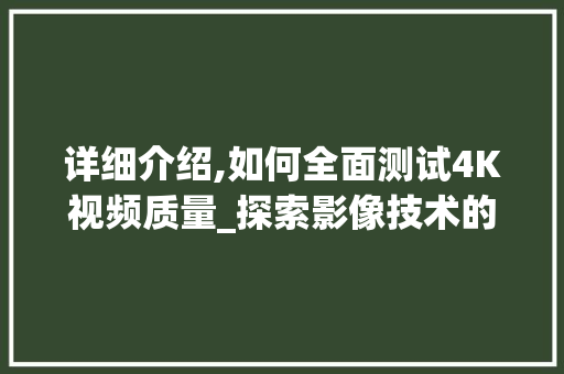 详细介绍,如何全面测试4K视频质量_探索影像技术的极致体验 详细介绍,如何全面测试4K视频质量_探索影像技术的极致体验