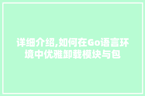 详细介绍,如何在Go语言环境中优雅卸载模块与包