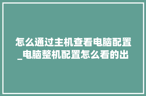 怎么通过主机查看电脑配置_电脑整机配置怎么看的出来 电脑故障维修 怎么通过主机查看电脑配置_电脑整机配置怎么看的出来 电脑故障维修