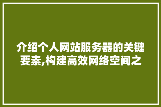 介绍个人网站服务器的关键要素,构建高效网络空间之旅 介绍个人网站服务器的关键要素,构建高效网络空间之旅 网络技术
